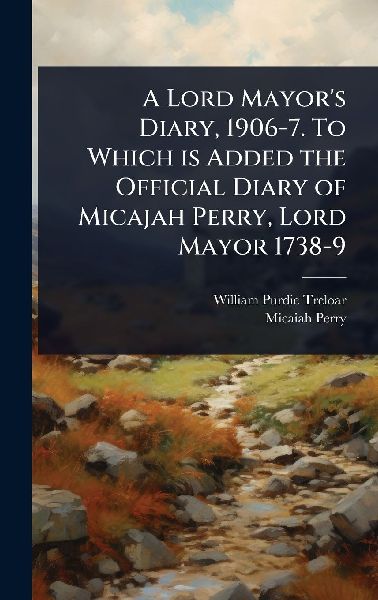 A Lord Mayors Diary, 1906-7. To Which is Added the Official Diary of Micajah Perry, Lord Mayor 1738-9