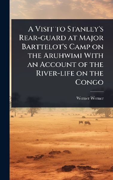 A Visit to Stanleys Rear-guard at Major Barttelots Camp on the Aruhwimi With an Account of the River-life on the Congo