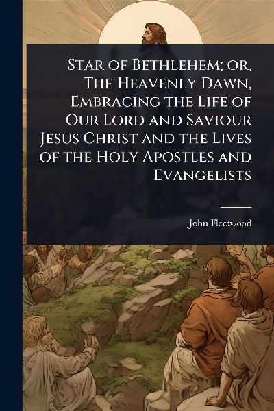 Star of Bethlehem; or, The Heavenly Dawn, Embracing the Life of Our Lord and Saviour Jesus Christ and the Lives of the Holy Apostles and Evangelists