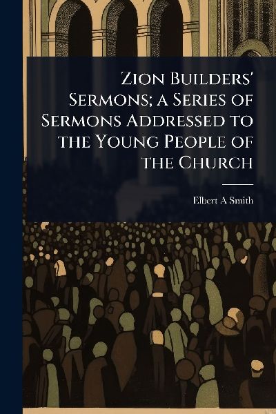 Zion Builders' Sermons; a Series of Sermons Addressed to the Young People of the Church