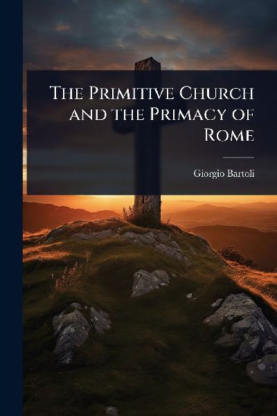 The Primitive Church and the Primacy of Rome