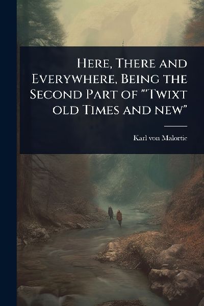 Here, There and Everywhere, Being the Second Part of "'Twixt old Times and new"