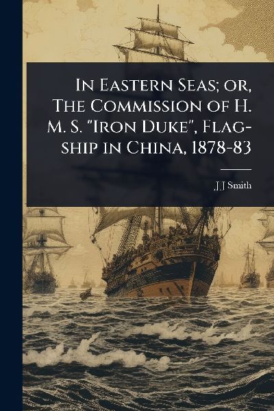 In Eastern Seas; or, The Commission of H. M. S. Iron Duke, Flag-ship in China, 1878-83