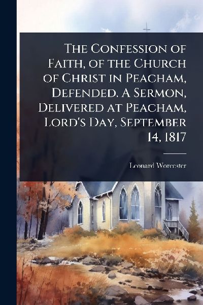 The Confession of Faith, of the Church of Christ in Peacham, Defended. A Sermon, Delivered at Peacham, Lord's Day, September 14, 1817