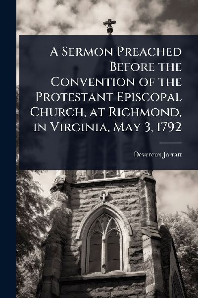 A Sermon Preached Before the Convention of the Protestant Episcopal Church, at Richmond, in Virginia, May 3, 1792