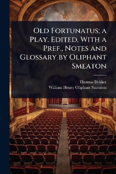 Old Fortunatus; a Play. Edited, With a Pref., Notes and Glossary by Oliphant Smeaton