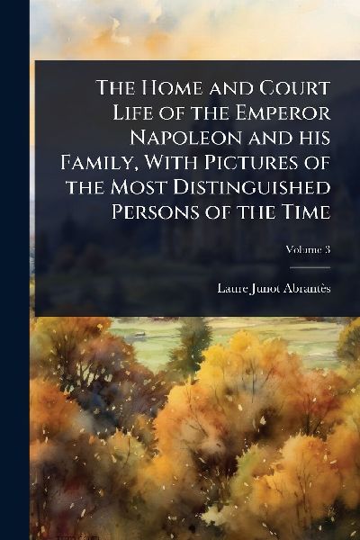 The Home and Court Life of the Emperor Napoleon and his Family, With Pictures of the Most Distinguished Persons of the Time