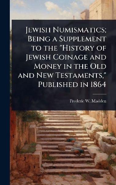 Jewish Numismatics; Being a Supplement to the "History of Jewish Coinage and Money in the Old and New Testaments," Published in 1864