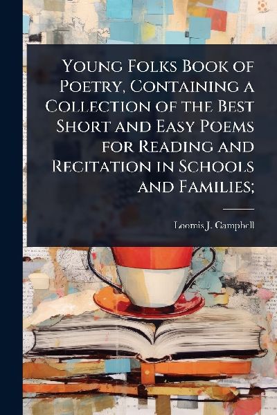 Young Folks Book of Poetry, Containing a Collection of the Best Short and Easy Poems for Reading and Recitation in Schools and Families;