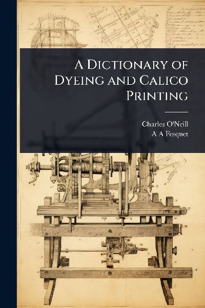 A Dictionary of Dyeing and Calico Printing