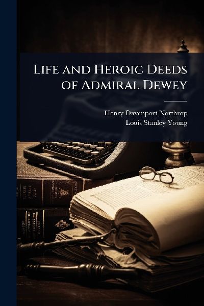 Life and Heroic Deeds of Admiral Dewey