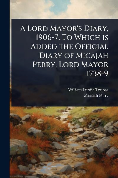 A Lord Mayors Diary, 1906-7. To Which is Added the Official Diary of Micajah Perry, Lord Mayor 1738-9