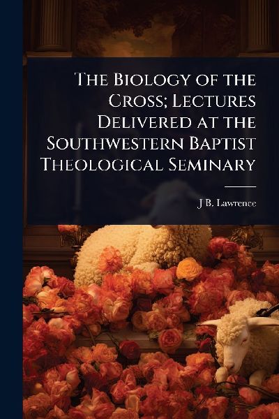 The Biology of the Cross; Lectures Delivered at the Southwestern Baptist Theological Seminary