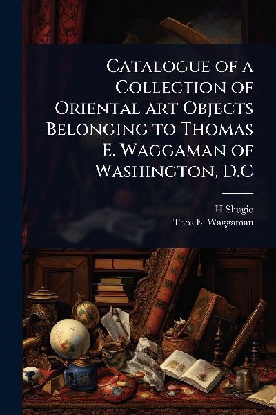 Catalogue of a Collection of Oriental art Objects Belonging to Thomas E. Waggaman of Washington, D.C