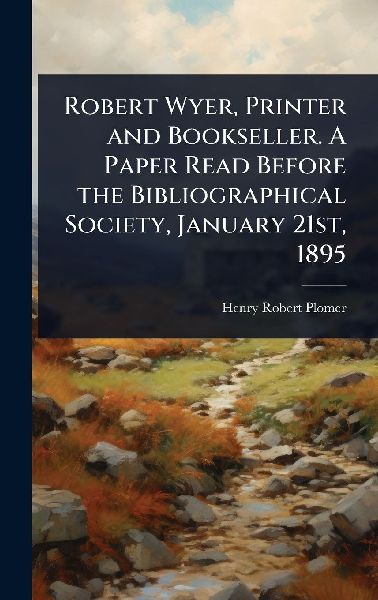 Robert Wyer, Printer and Bookseller. A Paper Read Before the Bibliographical Society, January 21st, 1895
