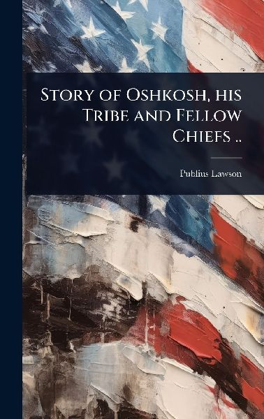 Story of Oshkosh, his Tribe and Fellow Chiefs ..