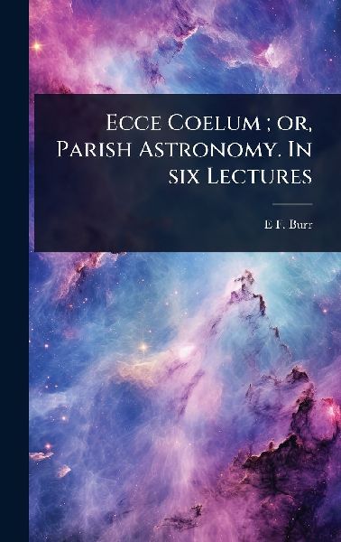 Ecce Coelum; or, Parish Astronomy. In six Lectures