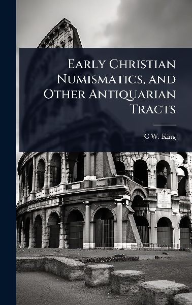 Early Christian Numismatics, and Other Antiquarian Tracts