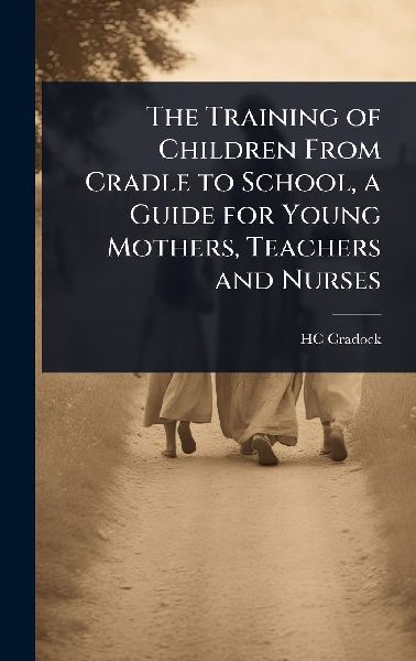 The Training of Children From Cradle to School, a Guide for Young Mothers, Teachers and Nurses