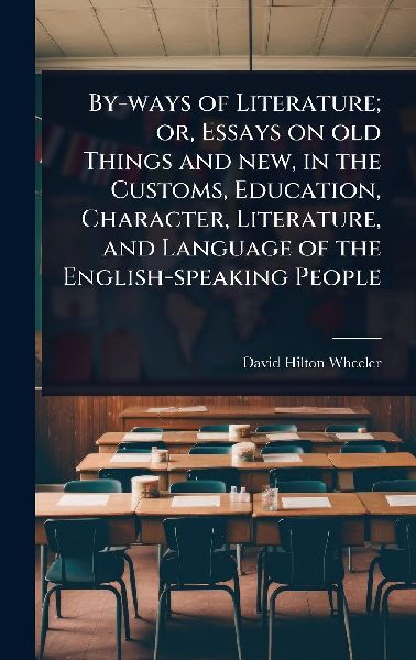 By-ways of Literature; or, Essays on old Things and new, in the Customs, Education, Character, Literature, and Language of the English-speaking People