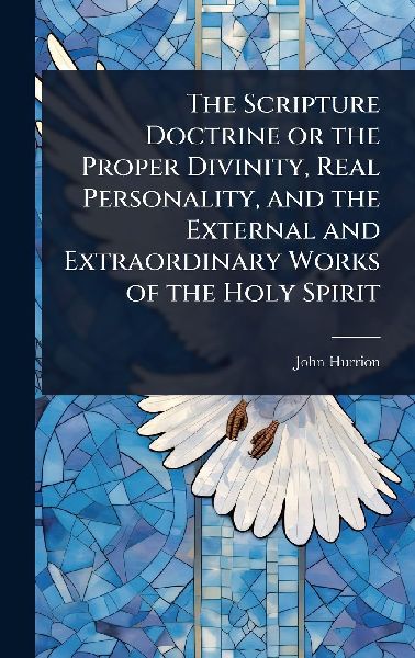 The Scripture Doctrine or the Proper Divinity, Real Personality, and the External and Extraordinary Works of the Holy Spirit