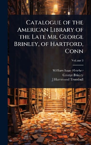Catalogue of the American Library of the Late Mr. George Brinley, of Hartford, Conn