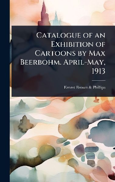 Catalogue of an Exhibition of Cartoons by Max Beerbohm. April-May, 1913
