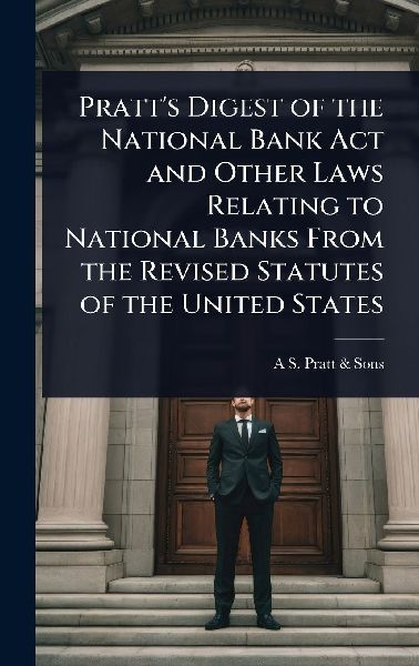 Pratts Digest of the National Bank Act and Other Laws Relating to National Banks From the Revised Statutes of the United States