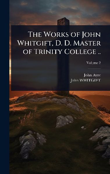 The Works of John Whitgift, D. D. Master of Trinity College ..