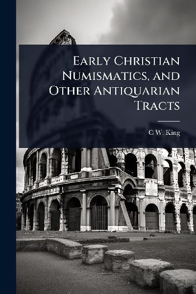 Early Christian Numismatics, and Other Antiquarian Tracts