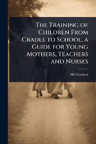 The Training of Children From Cradle to School, a Guide for Young Mothers, Teachers and Nurses