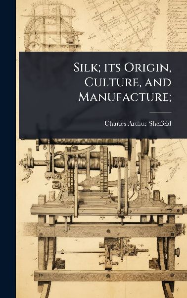 Silk; its Origin, Culture, and Manufacture;