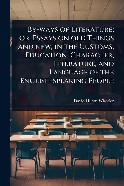 By-ways of Literature; or, Essays on old Things and new, in the Customs, Education, Character, Literature, and Language of the English-speaking People