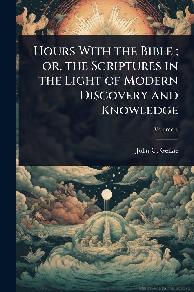 Hours With the Bible; or, the Scriptures in the Light of Modern Discovery and Knowledge