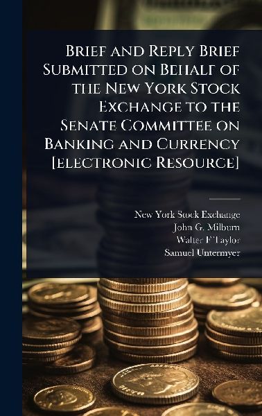 Brief and Reply Brief Submitted on Behalf of the New York Stock Exchange to the Senate Committee on Banking and Currency [electronic Resource]