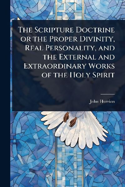 The Scripture Doctrine or the Proper Divinity, Real Personality, and the External and Extraordinary Works of the Holy Spirit