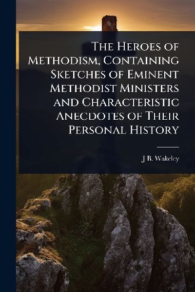 The Heroes of Methodism, Containing Sketches of Eminent Methodist Ministers and Characteristic Anecdotes of Their Personal History