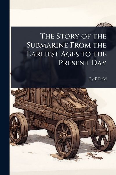 The Story of the Submarine From the Earliest Ages to the Present Day