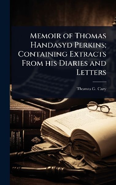 Memoir of Thomas Handasyd Perkins; Containing Extracts From his Diaries and Letters