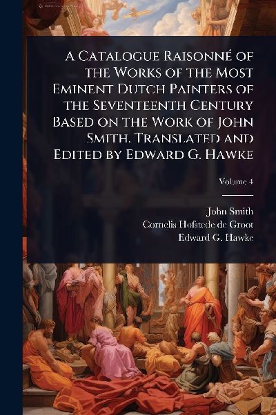 A Catalogue RaisonnÃ(c) of the Works of the Most Eminent Dutch Painters of the Seventeenth Century Based on the Work of John Smith. Translated and Edited by Edward G. Hawke