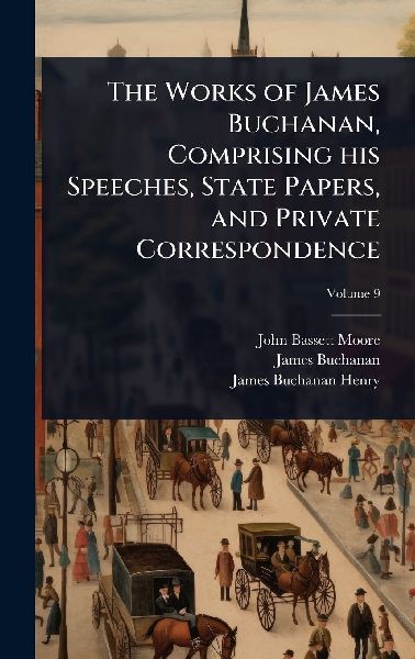 The Works of James Buchanan, Comprising his Speeches, State Papers, and Private Correspondence
