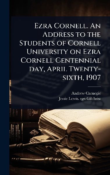 Ezra Cornell. An Address to the Students of Cornell University on Ezra Cornell Centennial day, April Twenty-sixth, 1907