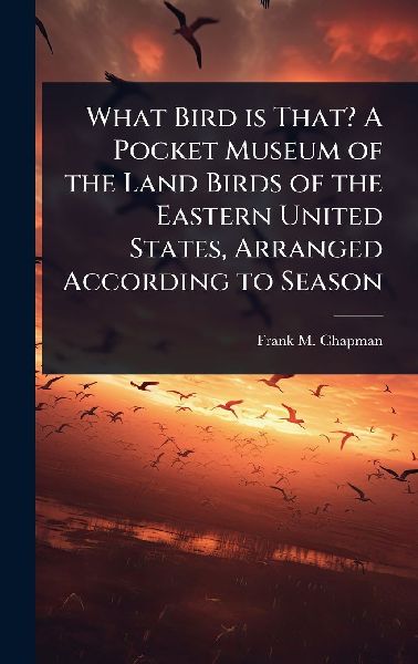 What Bird is That? A Pocket Museum of the Land Birds of the Eastern United States, Arranged According to Season