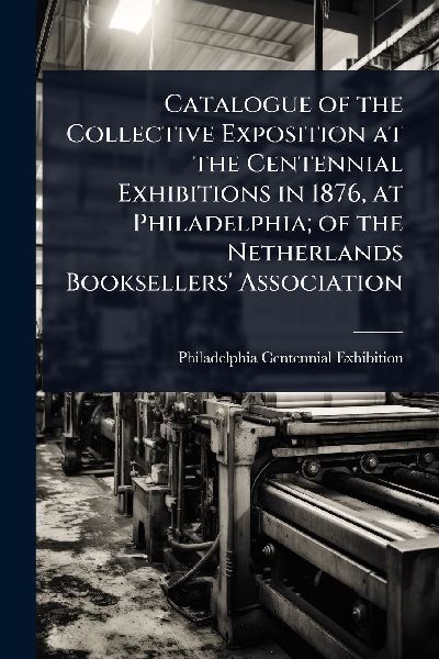 Catalogue of the Collective Exposition at the Centennial Exhibitions in 1876, at Philadelphia; of the Netherlands Booksellers' Association
