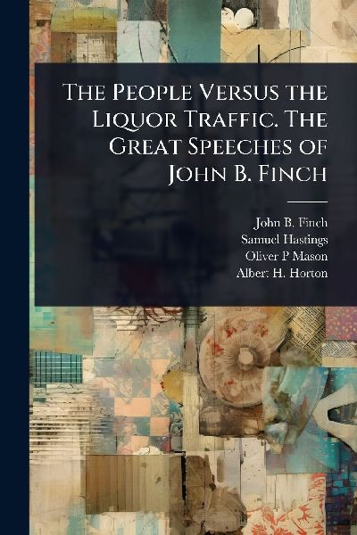 The People Versus the Liquor Traffic. The Great Speeches of John B. Finch