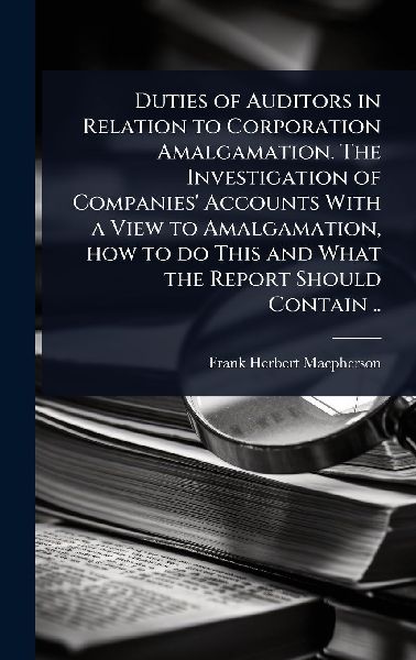 Duties of Auditors in Relation to Corporation Amalgamation. The Investigation of Companies' Accounts With a View to Amalgamation, how to do This and What the Report Should Contain ..
