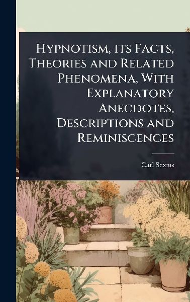 Hypnotism, its Facts, Theories and Related Phenomena, With Explanatory Anecdotes, Descriptions and Reminiscences