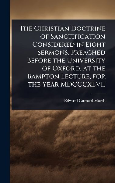 The Christian Doctrine of Sanctification Considered in Eight Sermons, Preached Before the University of Oxford, at the Bampton Lecture, for the Year MDCCCXLVII