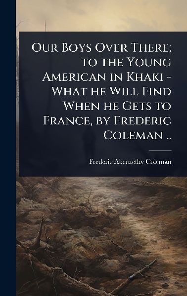 Our Boys Over There; to the Young American in Khaki - What he Will Find When he Gets to France, by Frederic Coleman ..