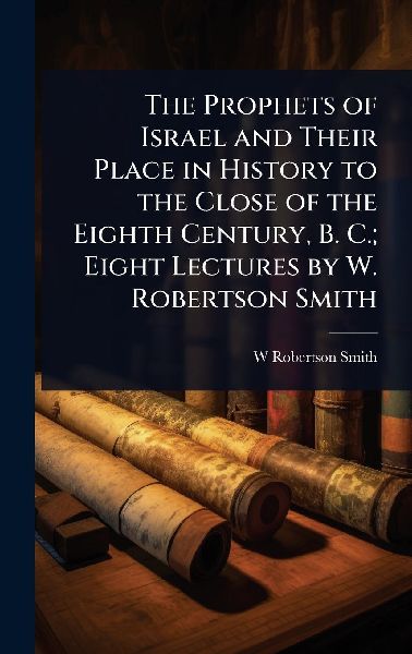 The Prophets of Israel and Their Place in History to the Close of the Eighth Century, B. C.; Eight Lectures by W. Robertson Smith
